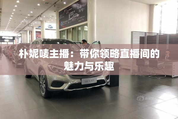 朴妮唛主播：带你领略直播间的魅力与乐趣