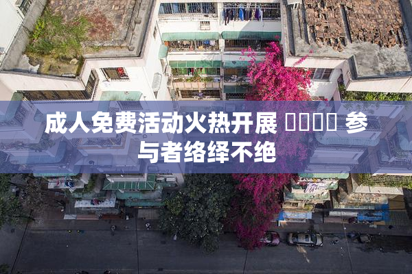 成人免费活动火热开展 ❌‌❌‌ 参与者络绎不绝