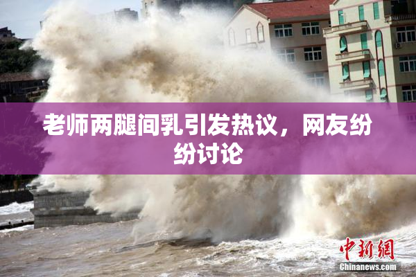 老师两腿间乳引发热议，网友纷纷讨论