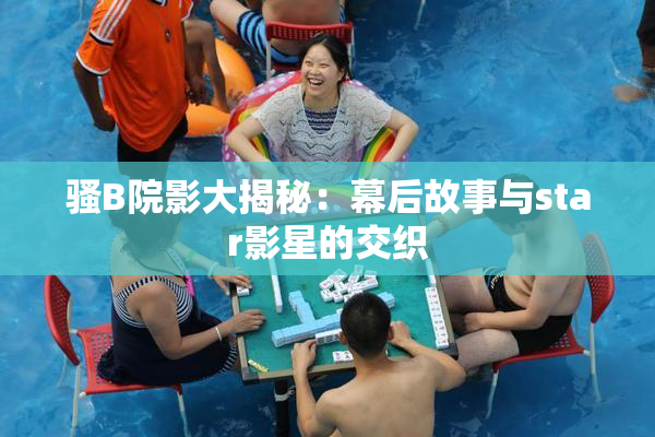 骚B院影大揭秘：幕后故事与star影星的交织