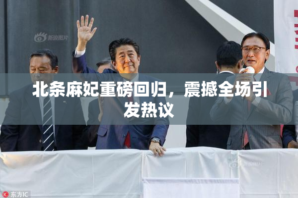 北条麻妃重磅回归，震撼全场引发热议