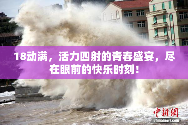 18动满，活力四射的青春盛宴，尽在眼前的快乐时刻！