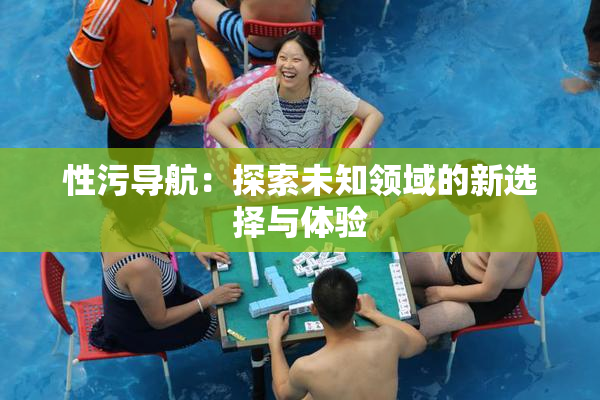 性污导航：探索未知领域的新选择与体验