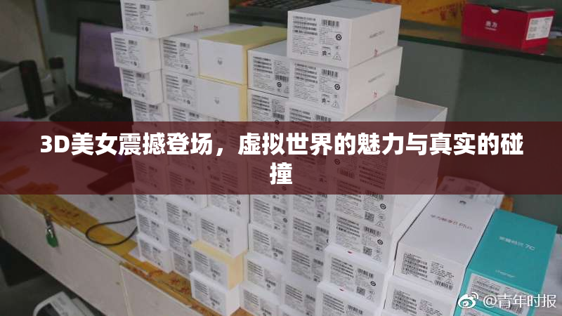 3D美女震撼登场，虚拟世界的魅力与真实的碰撞