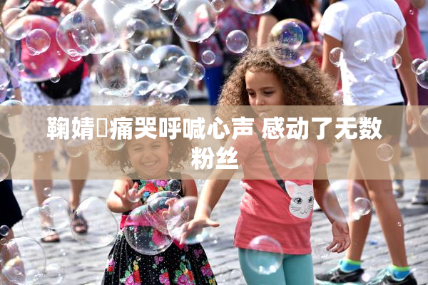 鞠婧祎痛哭呼喊心声 感动了无数粉丝