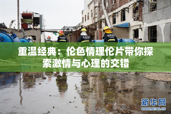重温经典：伦色情理伦片带你探索激情与心理的交错