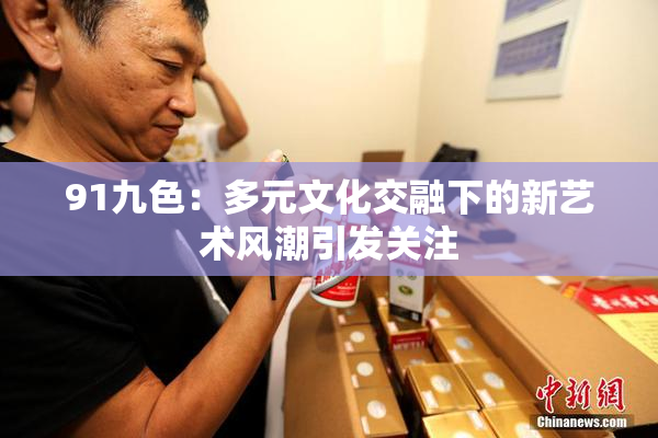 91九色：多元文化交融下的新艺术风潮引发关注