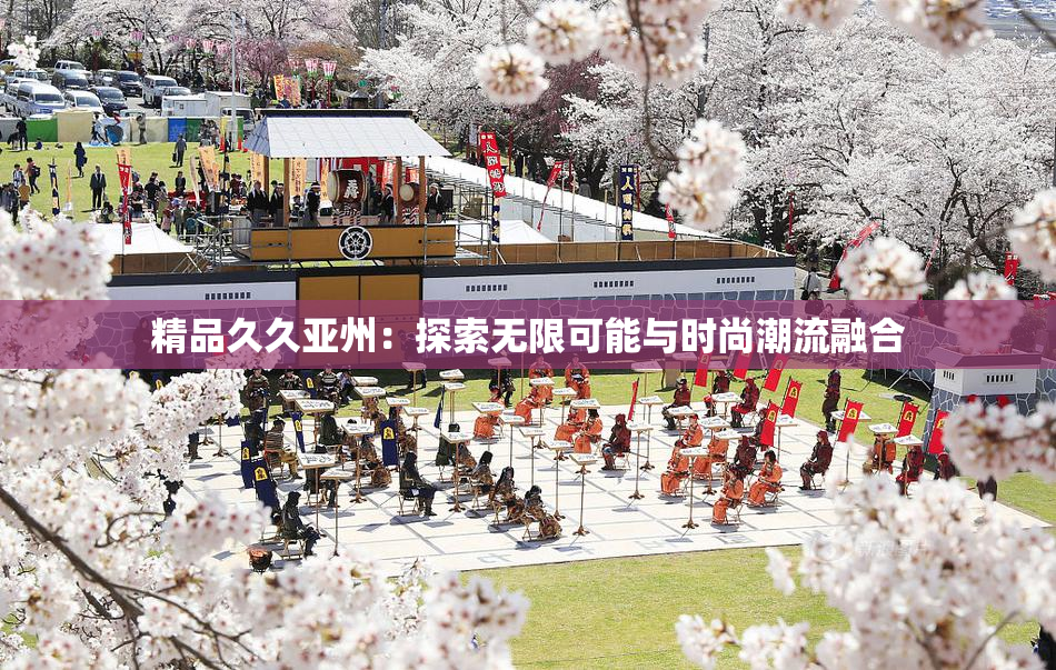 精品久久亚州：探索无限可能与时尚潮流融合
