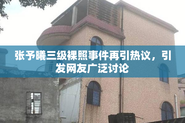 张予曦三级裸照事件再引热议，引发网友广泛讨论