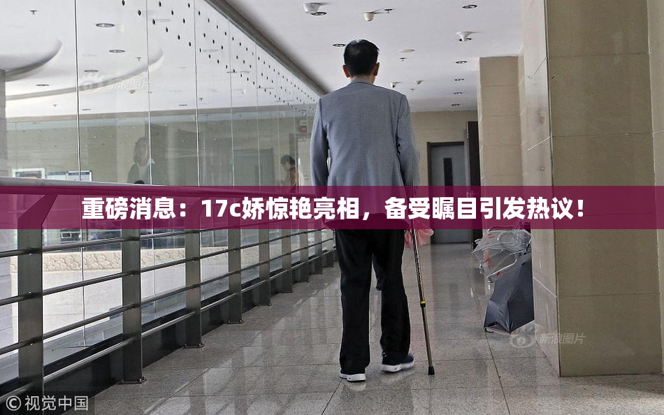 重磅消息：17c娇惊艳亮相，备受瞩目引发热议！