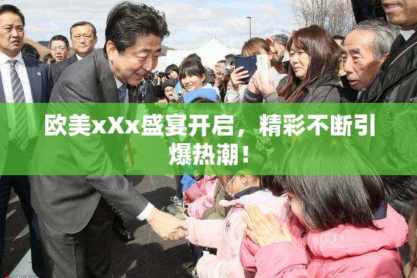 欧美xXx盛宴开启，精彩不断引爆热潮！