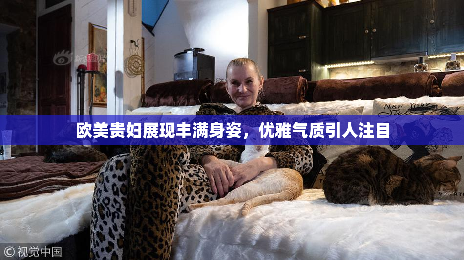 欧美贵妇展现丰满身姿，优雅气质引人注目