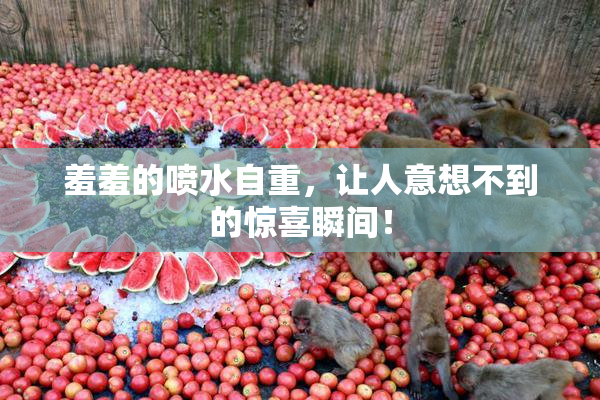 羞羞的喷水自重，让人意想不到的惊喜瞬间！
