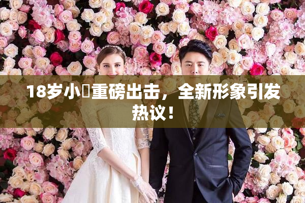 18岁小泬重磅出击，全新形象引发热议！