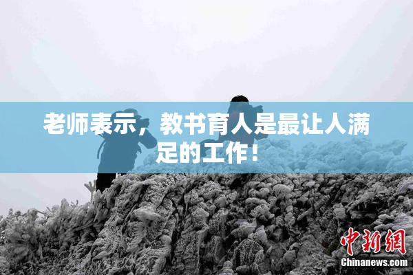 老师表示，教书育人是最让人满足的工作！