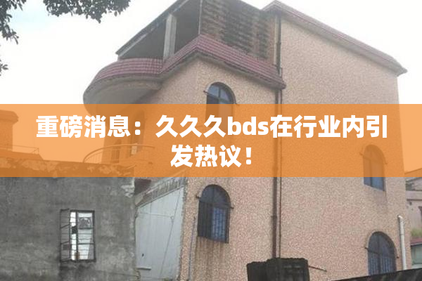 重磅消息：久久久bds在行业内引发热议！