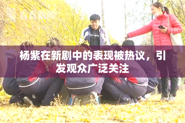 杨紫在新剧中的表现被热议，引发观众广泛关注
