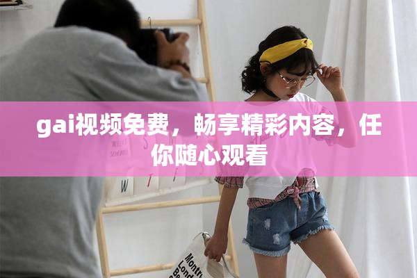 gai视频免费，畅享精彩内容，任你随心观看