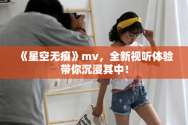 《星空无痕》mv，全新视听体验带你沉浸其中！