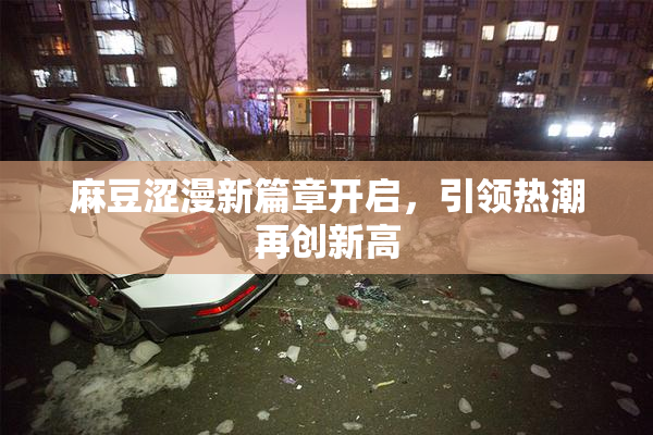 麻豆涩漫新篇章开启，引领热潮再创新高