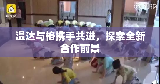 温达与格携手共进，探索全新合作前景