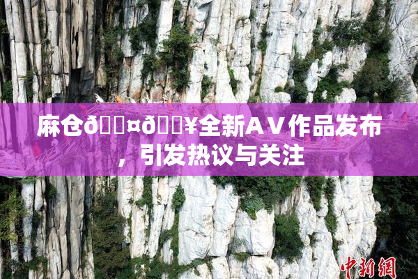 麻仓🖤🔥全新AⅤ作品发布，引发热议与关注