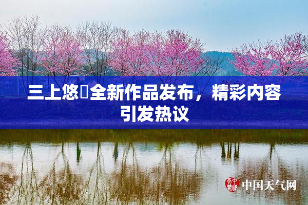 三上悠亜全新作品发布，精彩内容引发热议