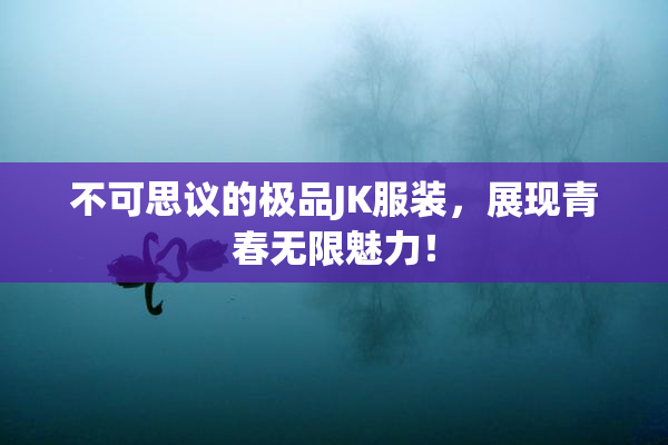 不可思议的极品JK服装，展现青春无限魅力！