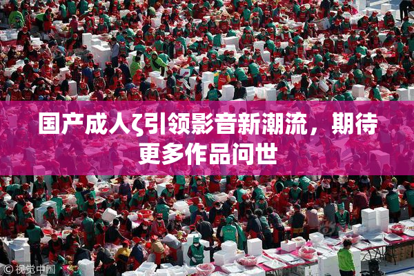 国产成人ζ引领影音新潮流，期待更多作品问世