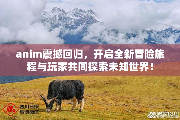anim震撼回归，开启全新冒险旅程与玩家共同探索未知世界！