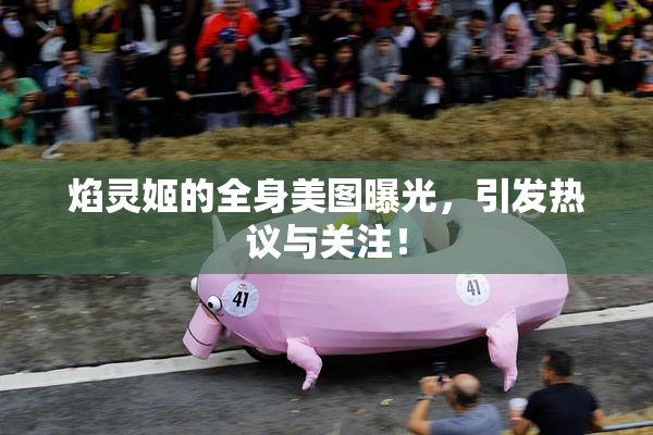 焰灵姬的全身美图曝光，引发热议与关注！