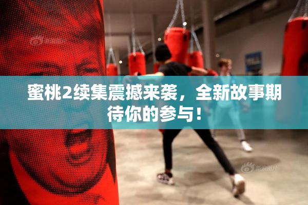 蜜桃2续集震撼来袭，全新故事期待你的参与！