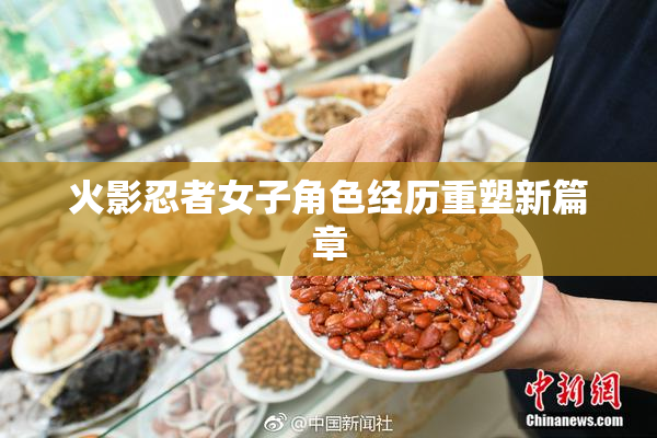 火影忍者女子角色经历重塑新篇章