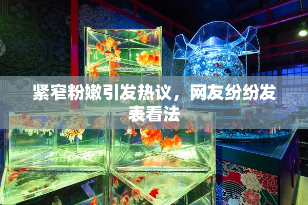 紧窄粉嫩引发热议，网友纷纷发表看法