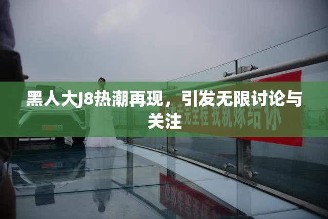 黑人大J8热潮再现，引发无限讨论与关注