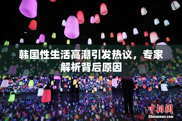 韩国性生活高潮引发热议，专家解析背后原因