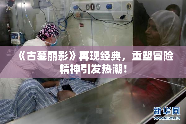 《古墓丽影》再现经典，重塑冒险精神引发热潮！