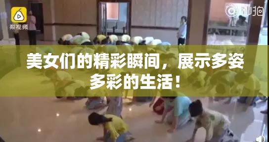 美女们的精彩瞬间，展示多姿多彩的生活！