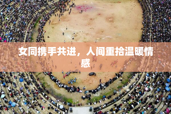 女同携手共进，人间重拾温暖情感