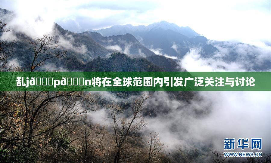 乱j🈚p🈚n将在全球范围内引发广泛关注与讨论