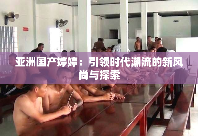 亚洲国产婷婷：引领时代潮流的新风尚与探索