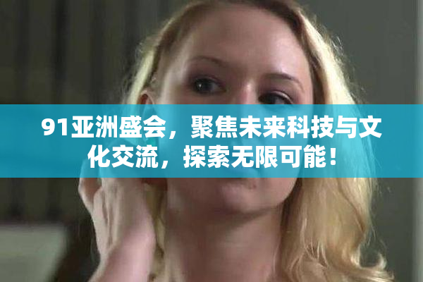 91亚洲盛会，聚焦未来科技与文化交流，探索无限可能！