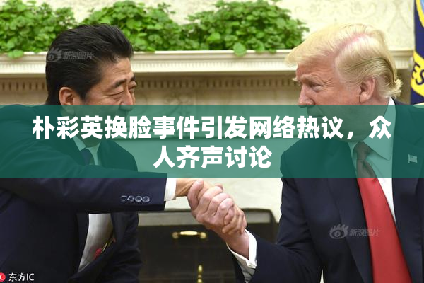 朴彩英换脸事件引发网络热议，众人齐声讨论