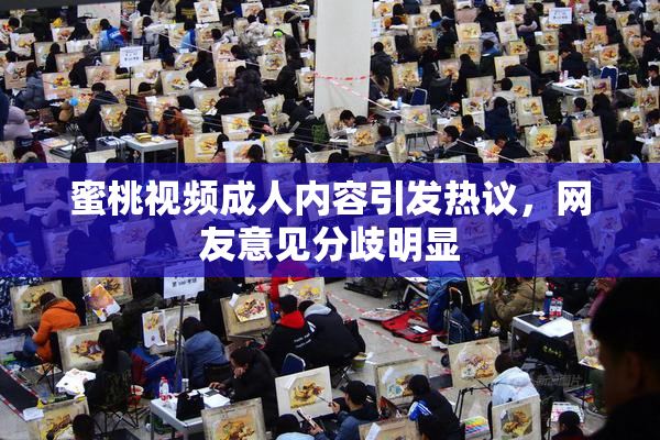 蜜桃视频成人内容引发热议，网友意见分歧明显
