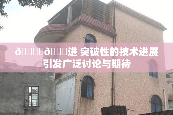 🔞‌🍌进 突破性的技术进展引发广泛讨论与期待
