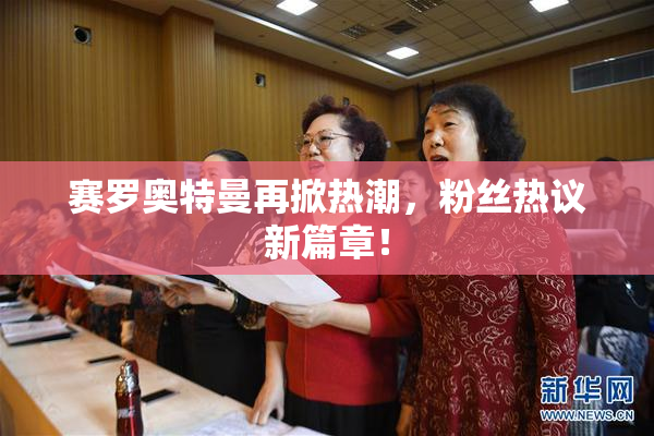 赛罗奥特曼再掀热潮，粉丝热议新篇章！