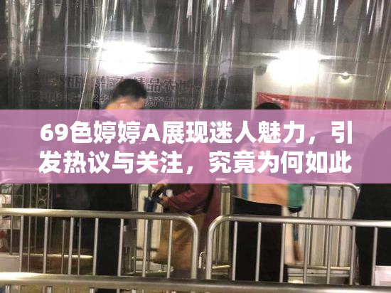 69色婷婷A展现迷人魅力，引发热议与关注，究竟为何如此受欢迎？