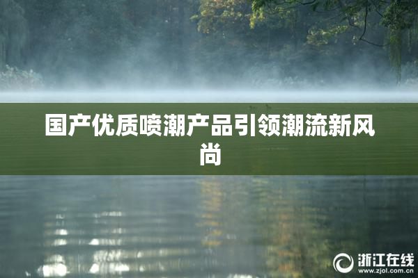 国产优质喷潮产品引领潮流新风尚