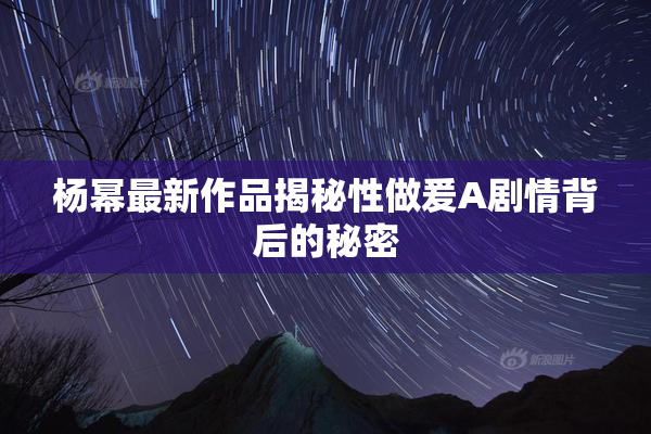 杨幂最新作品揭秘性做爰A剧情背后的秘密