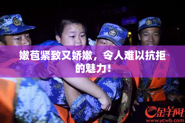 嫩苞紧致又娇嫩，令人难以抗拒的魅力！